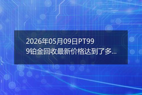 2026年05月09日PT999铂金回收最新价格达到了多少一克