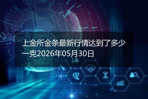上金所金条最新行情达到了多少一克2026年05月30日