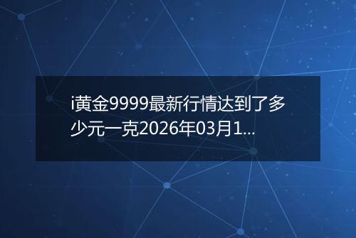 i黄金9999最新行情达到了多少元一克2026年03月17日