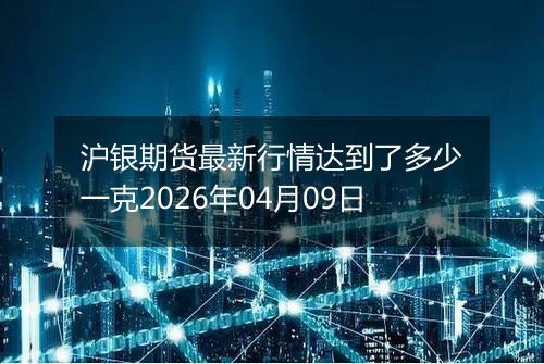 沪银期货最新行情达到了多少一克2026年04月09日