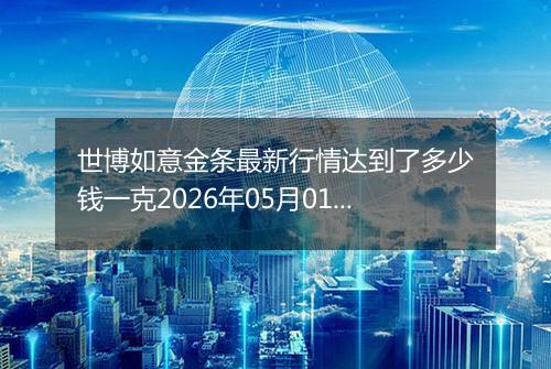 世博如意金条最新行情达到了多少钱一克2026年05月01日