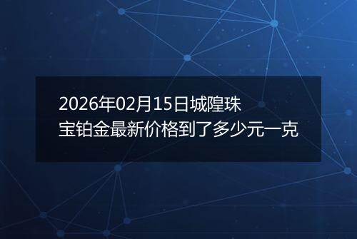 2026年02月15日城隍珠宝铂金最新价格到了多少元一克