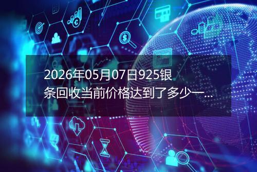 2026年05月07日925银条回收当前价格达到了多少一克2026年05月07日