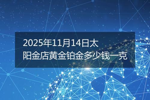 2025年11月14日太阳金店黄金铂金多少钱一克
