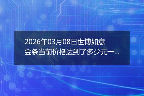 2026年03月08日世博如意金条当前价格达到了多少元一克2026年03月08日