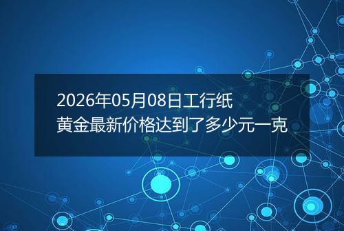 2026年05月08日工行纸黄金最新价格达到了多少元一克