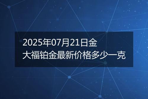 2025年07月21日金大福铂金最新价格多少一克