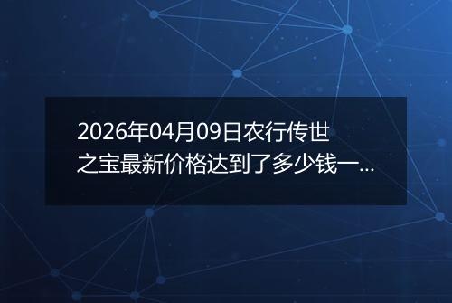 2026年04月09日农行传世之宝最新价格达到了多少钱一克