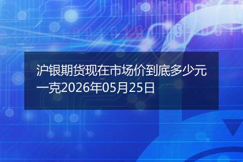 沪银期货现在市场价到底多少元一克2026年05月25日