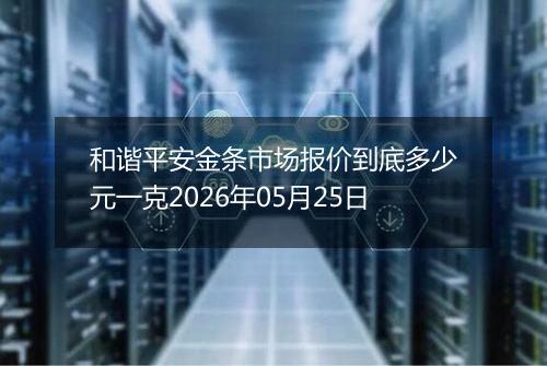 和谐平安金条市场报价到底多少元一克2026年05月25日