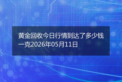 黄金回收今日行情到达了多少钱一克2026年05月11日