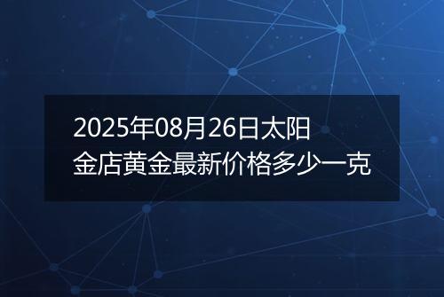 2025年08月26日太阳金店黄金最新价格多少一克