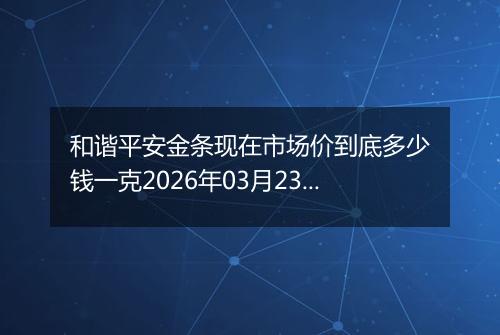 和谐平安金条现在市场价到底多少钱一克2026年03月23日
