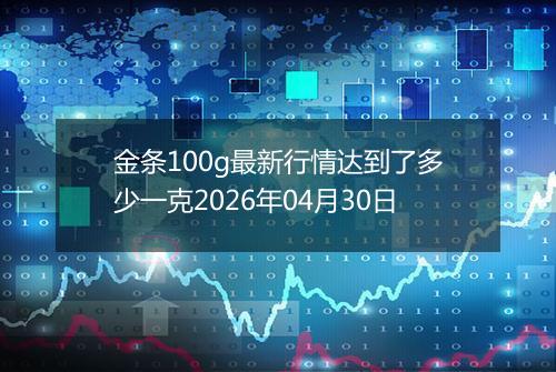 金条100g最新行情达到了多少一克2026年04月30日
