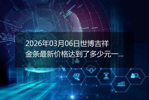 2026年03月06日世博吉祥金条最新价格达到了多少元一克