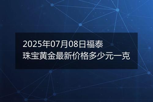 2025年07月08日福泰珠宝黄金最新价格多少元一克