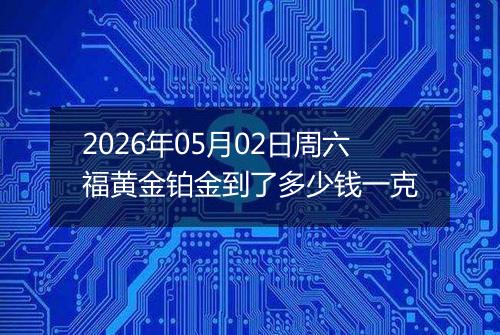 2026年05月02日周六福黄金铂金到了多少钱一克