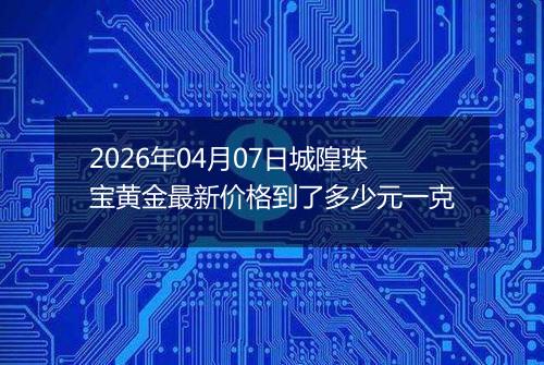 2026年04月07日城隍珠宝黄金最新价格到了多少元一克
