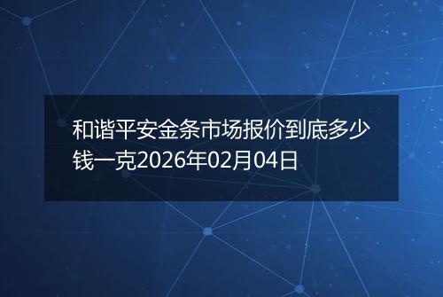 和谐平安金条市场报价到底多少钱一克2026年02月04日
