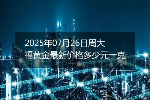 2025年07月26日周大福黄金最新价格多少元一克
