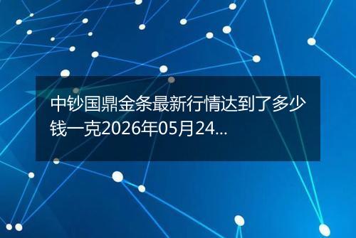 中钞国鼎金条最新行情达到了多少钱一克2026年05月24日