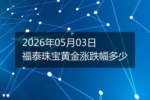 2026年05月03日福泰珠宝黄金涨跌幅多少