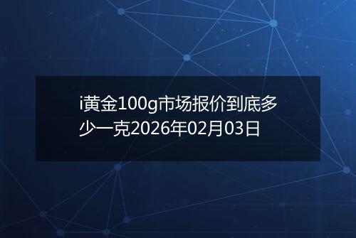 i黄金100g市场报价到底多少一克2026年02月03日
