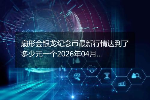 扇形金银龙纪念币最新行情达到了多少元一个2026年04月09日