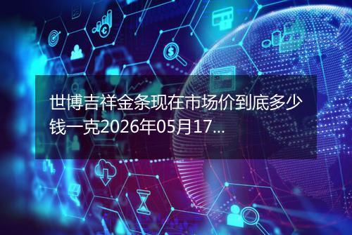 世博吉祥金条现在市场价到底多少钱一克2026年05月17日