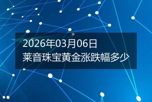 2026年03月06日莱音珠宝黄金涨跌幅多少