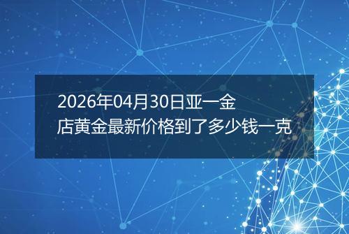 2026年04月30日亚一金店黄金最新价格到了多少钱一克