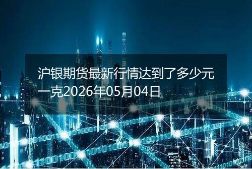 沪银期货最新行情达到了多少元一克2026年05月04日