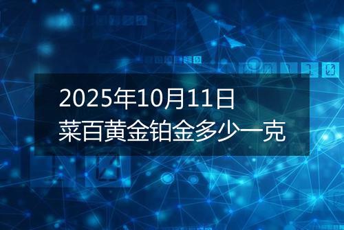 2025年10月11日菜百黄金铂金多少一克