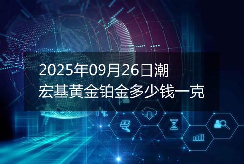 2025年09月26日潮宏基黄金铂金多少钱一克