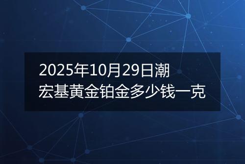 2025年10月29日潮宏基黄金铂金多少钱一克