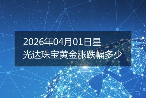 2026年04月01日星光达珠宝黄金涨跌幅多少