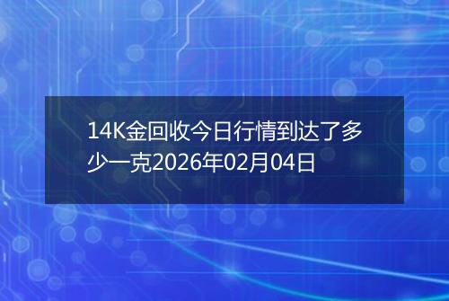 14K金回收今日行情到达了多少一克2026年02月04日