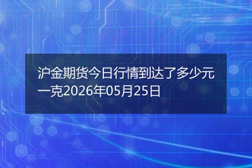 沪金期货今日行情到达了多少元一克2026年05月25日