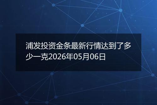 浦发投资金条最新行情达到了多少一克2026年05月06日