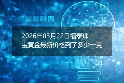 2026年03月22日福泰珠宝黄金最新价格到了多少一克