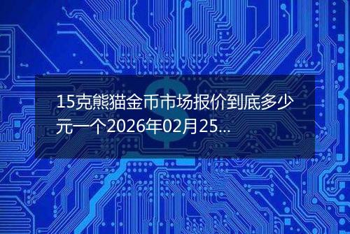 15克熊猫金币市场报价到底多少元一个2026年02月25日