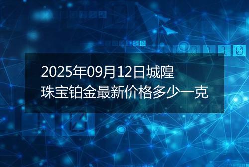 2025年09月12日城隍珠宝铂金最新价格多少一克