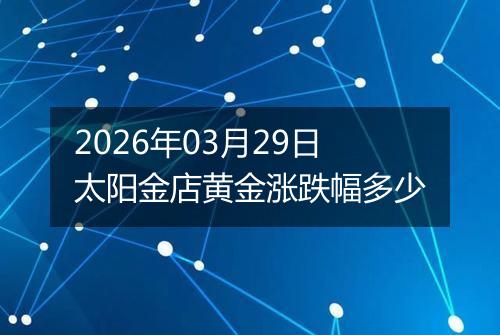 2026年03月29日太阳金店黄金涨跌幅多少