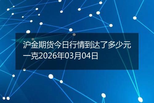 沪金期货今日行情到达了多少元一克2026年03月04日