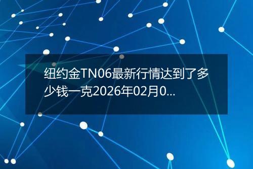 纽约金TN06最新行情达到了多少钱一克2026年02月09日