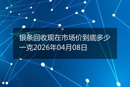 银条回收现在市场价到底多少一克2026年04月08日