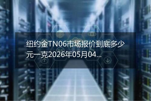 纽约金TN06市场报价到底多少元一克2026年05月04日