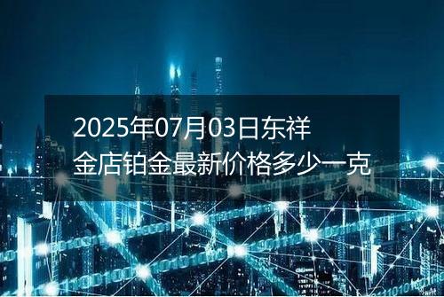 2025年07月03日东祥金店铂金最新价格多少一克