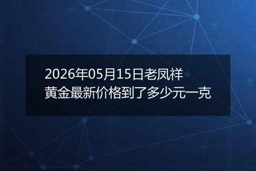 2026年05月15日老凤祥黄金最新价格到了多少元一克