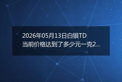 2026年05月13日白银TD当前价格达到了多少元一克2026年05月13日